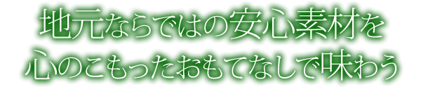 地元ならではの安心素材を 心のこもったおもてなしであじわう